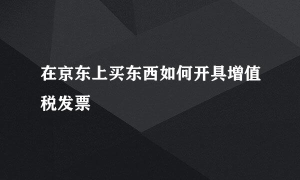 在京东上买东西如何开具增值税发票