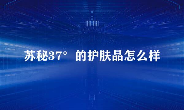 苏秘37°的护肤品怎么样