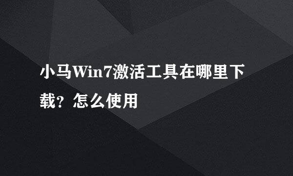 小马Win7激活工具在哪里下载？怎么使用