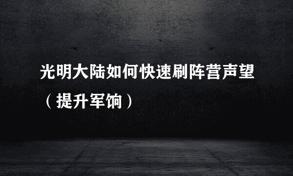 光明大陆如何快速刷阵营声望（提升军饷）