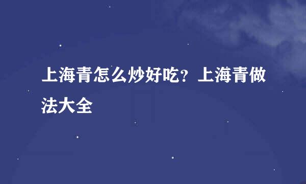 上海青怎么炒好吃？上海青做法大全