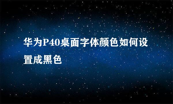 华为P40桌面字体颜色如何设置成黑色