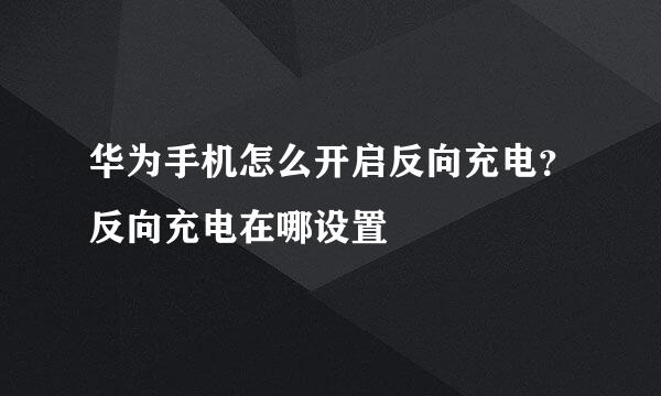 华为手机怎么开启反向充电？反向充电在哪设置