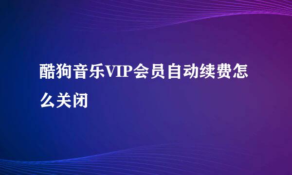 酷狗音乐VIP会员自动续费怎么关闭