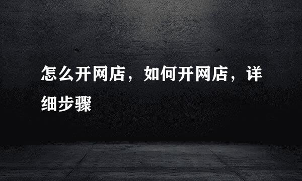 怎么开网店，如何开网店，详细步骤
