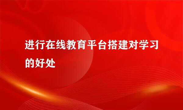 进行在线教育平台搭建对学习的好处