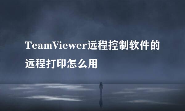 TeamViewer远程控制软件的远程打印怎么用