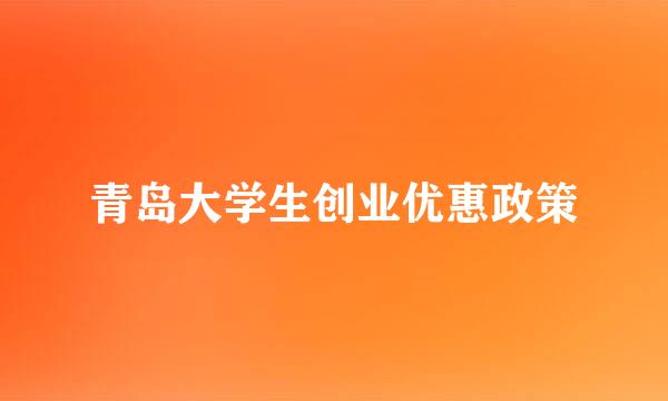 青岛大学生创业优惠政策