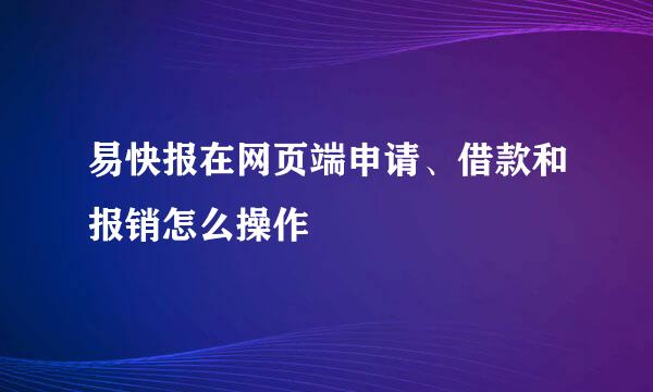 易快报在网页端申请、借款和报销怎么操作
