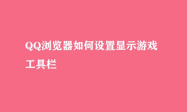 QQ浏览器如何设置显示游戏工具栏