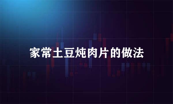 家常土豆炖肉片的做法