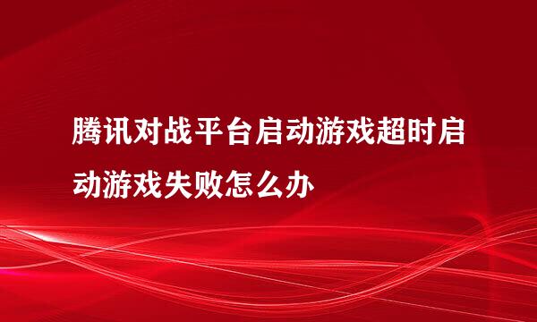 腾讯对战平台启动游戏超时启动游戏失败怎么办