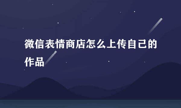 微信表情商店怎么上传自己的作品