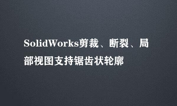 SolidWorks剪裁、断裂、局部视图支持锯齿状轮廓