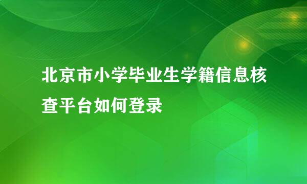 北京市小学毕业生学籍信息核查平台如何登录