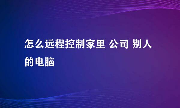 怎么远程控制家里 公司 别人的电脑