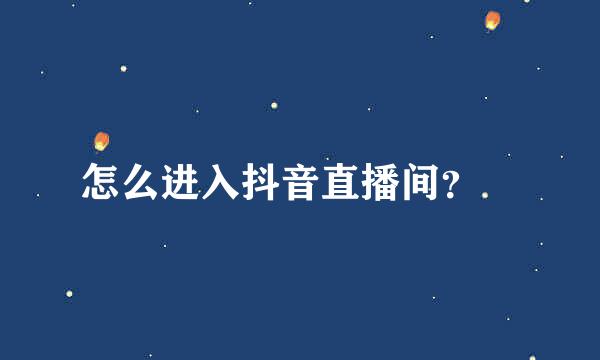 怎么进入抖音直播间？​