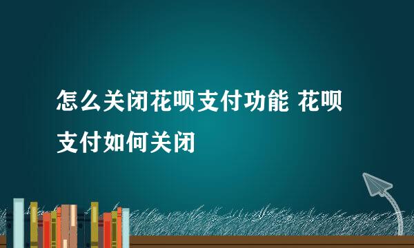 怎么关闭花呗支付功能 花呗支付如何关闭