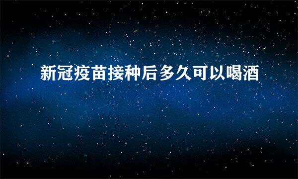 新冠疫苗接种后多久可以喝酒