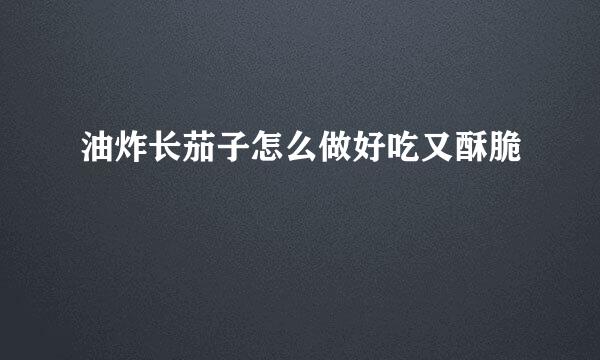 油炸长茄子怎么做好吃又酥脆