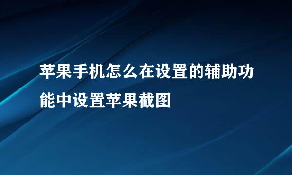 苹果手机怎么在设置的辅助功能中设置苹果截图