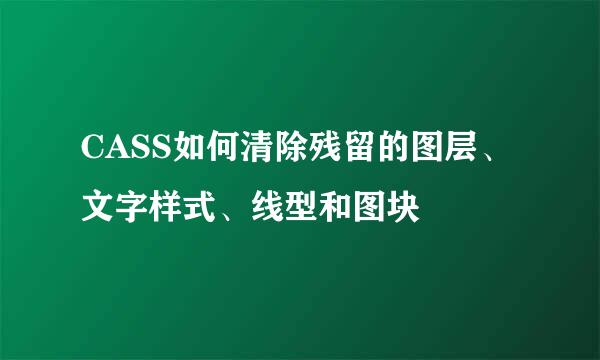 CASS如何清除残留的图层、文字样式、线型和图块