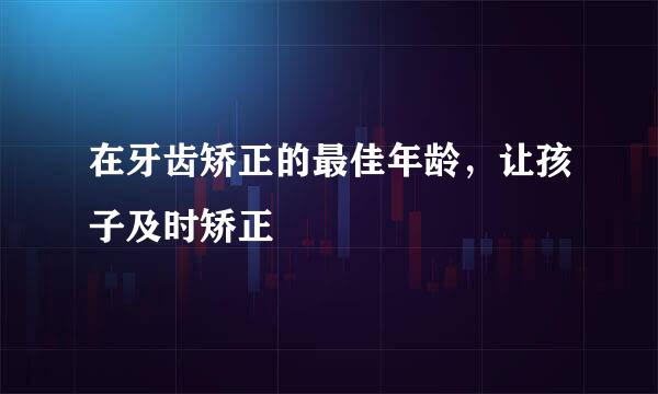在牙齿矫正的最佳年龄，让孩子及时矫正
