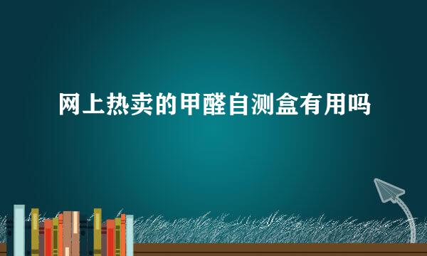 网上热卖的甲醛自测盒有用吗