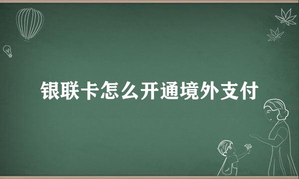 银联卡怎么开通境外支付