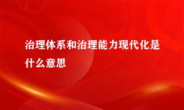 治理体系和治理能力现代化是什么意思