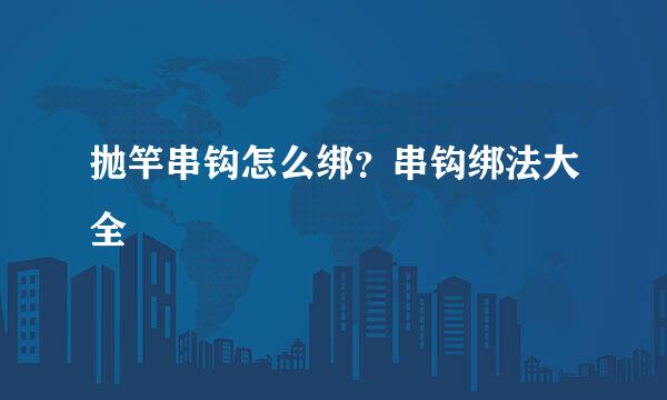 抛竿串钩怎么绑？串钩绑法大全