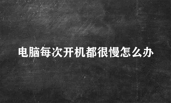 电脑每次开机都很慢怎么办