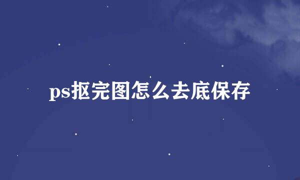 ps抠完图怎么去底保存