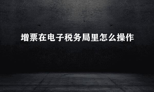增票在电子税务局里怎么操作