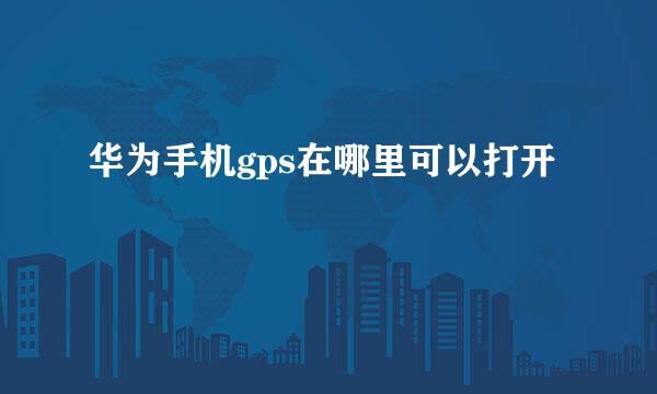华为手机gps在哪里可以打开