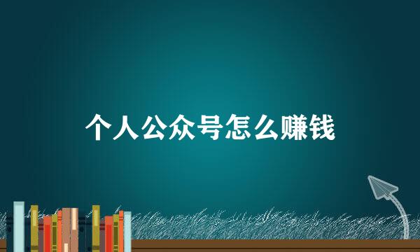 个人公众号怎么赚钱