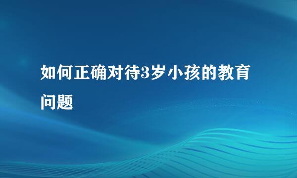 如何正确对待3岁小孩的教育问题