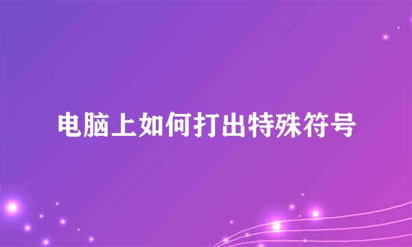 电脑上如何打出特殊符号