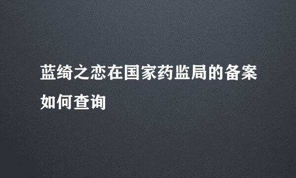 蓝绮之恋在国家药监局的备案如何查询