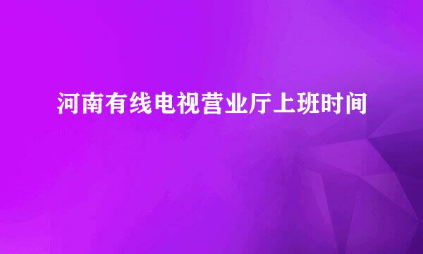河南有线电视营业厅上班时间