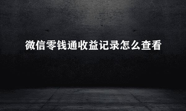 微信零钱通收益记录怎么查看