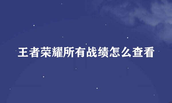 王者荣耀所有战绩怎么查看
