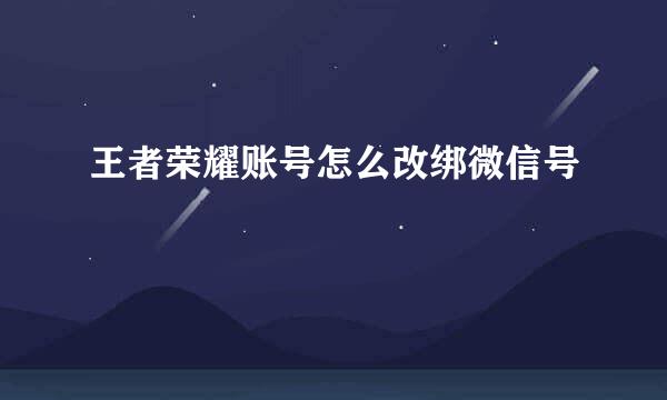 王者荣耀账号怎么改绑微信号