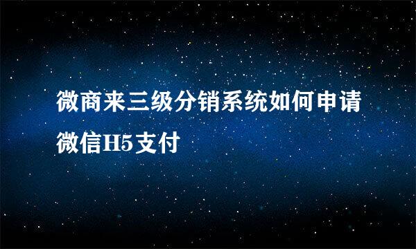 微商来三级分销系统如何申请微信H5支付