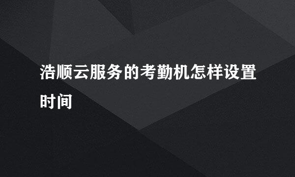 浩顺云服务的考勤机怎样设置时间