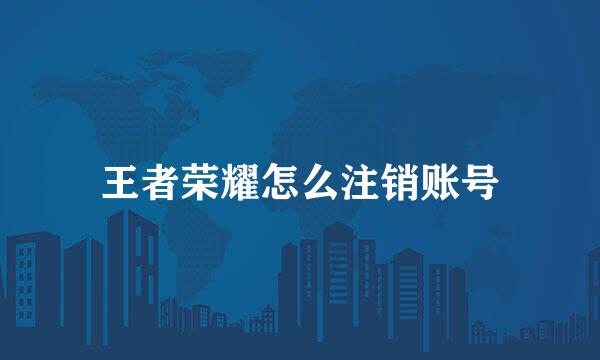 王者荣耀怎么注销账号