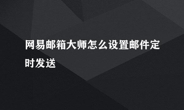 网易邮箱大师怎么设置邮件定时发送