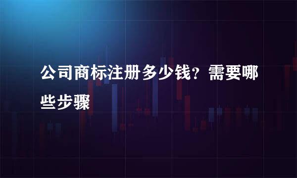 公司商标注册多少钱？需要哪些步骤