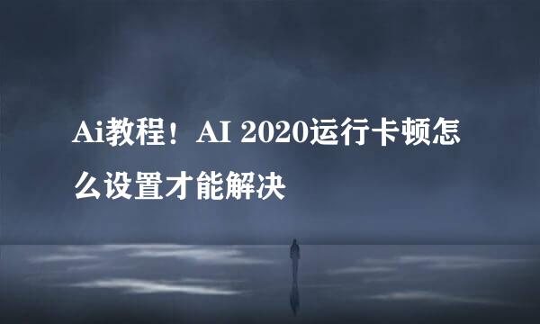 Ai教程！AI 2020运行卡顿怎么设置才能解决