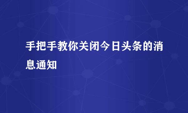 手把手教你关闭今日头条的消息通知